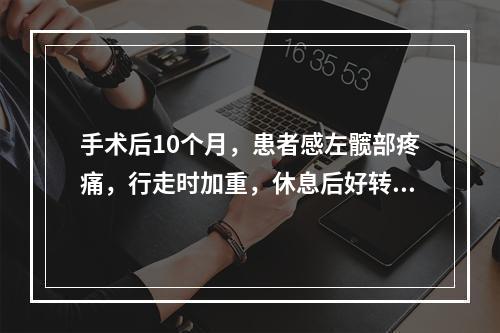 手术后10个月，患者感左髋部疼痛，行走时加重，休息后好转，来