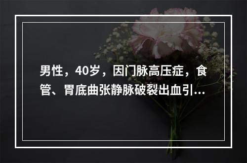 男性，40岁，因门脉高压症，食管、胃底曲张静脉破裂出血引起休