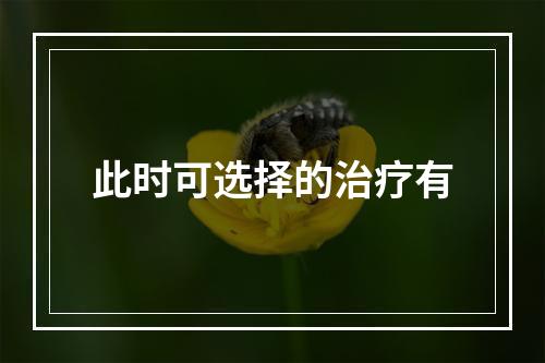 此时可选择的治疗有