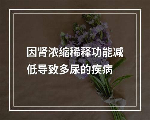 因肾浓缩稀释功能减低导致多尿的疾病