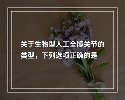 关于生物型人工全髋关节的类型，下列选项正确的是