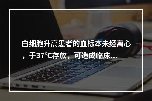 白细胞升高患者的血标本未经离心，于37℃存放，可造成临床有意