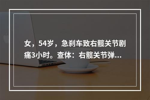 女，54岁，急刹车致右髋关节剧痛3小时。查体：右髋关节弹性固