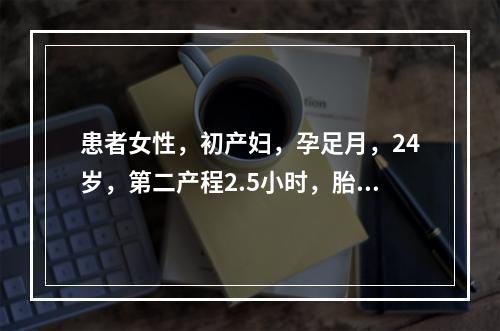 患者女性，初产妇，孕足月，24岁，第二产程2.5小时，胎盘娩