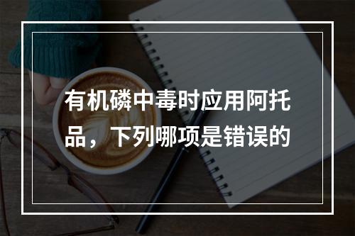 有机磷中毒时应用阿托品，下列哪项是错误的