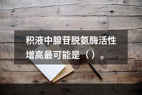 积液中腺苷脱氨酶活性增高最可能是（ ）。