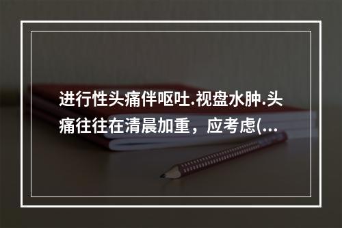 进行性头痛伴呕吐.视盘水肿.头痛往往在清晨加重，应考虑( )