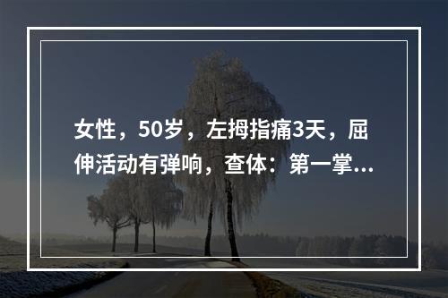 女性，50岁，左拇指痛3天，屈伸活动有弹响，查体：第一掌骨头