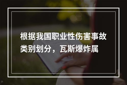 根据我国职业性伤害事故类别划分，瓦斯爆炸属