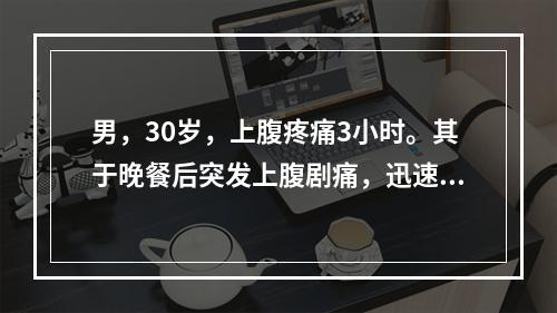 男，30岁，上腹疼痛3小时。其于晚餐后突发上腹剧痛，迅速波及