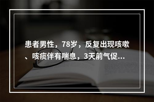 患者男性，78岁，反复出现咳嗽、咳痰伴有喘息，3天前气促加重