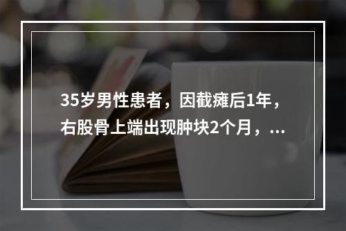 35岁男性患者，因截瘫后1年，右股骨上端出现肿块2个月，渐渐