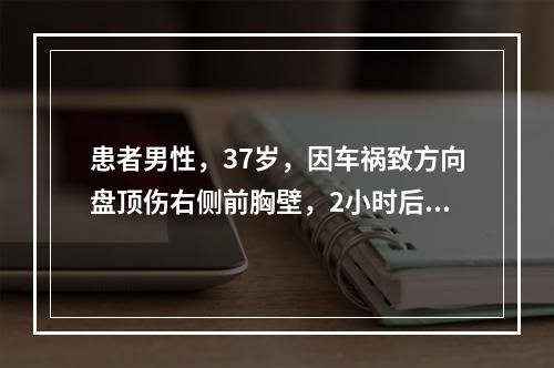 患者男性，37岁，因车祸致方向盘顶伤右侧前胸壁，2小时后送入