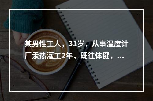 某男性工人，31岁，从事温度计厂汞热灌工2年，既往体健，近1