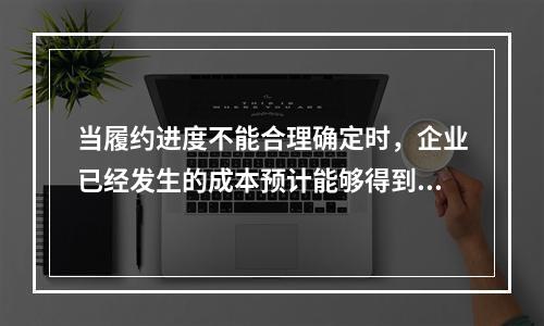 当履约进度不能合理确定时，企业已经发生的成本预计能够得到补偿