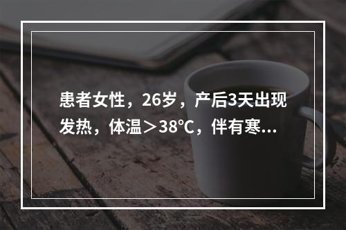 患者女性，26岁，产后3天出现发热，体温＞38℃，伴有寒战，