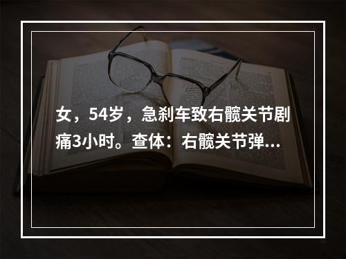 女，54岁，急刹车致右髋关节剧痛3小时。查体：右髋关节弹性固