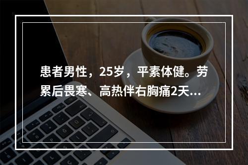 患者男性，25岁，平素体健。劳累后畏寒、高热伴右胸痛2天来院