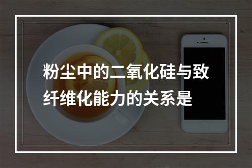 粉尘中的二氧化硅与致纤维化能力的关系是