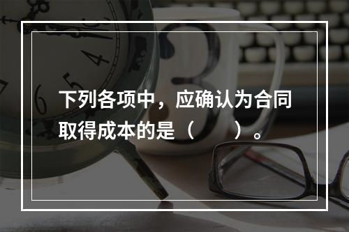 下列各项中，应确认为合同取得成本的是（　　）。