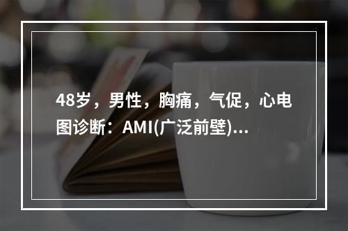 48岁，男性，胸痛，气促，心电图诊断：AMI(广泛前壁)伴房