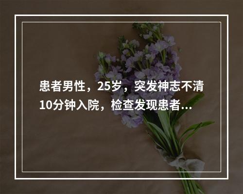 患者男性，25岁，突发神志不清10分钟入院，检查发现患者心跳