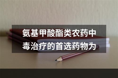 氨基甲酸酯类农药中毒治疗的首选药物为