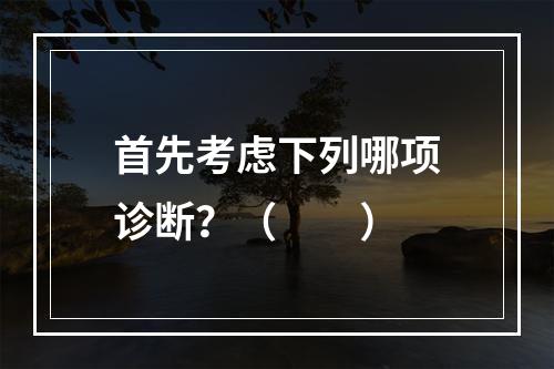 首先考虑下列哪项诊断？（　　）