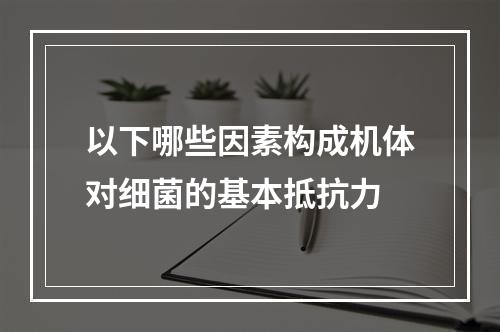 以下哪些因素构成机体对细菌的基本抵抗力