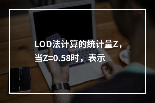 LOD法计算的统计量Z，当Z=0.58时，表示