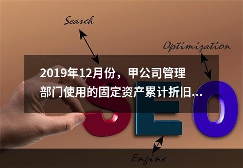 2019年12月份，甲公司管理部门使用的固定资产累计折旧金额