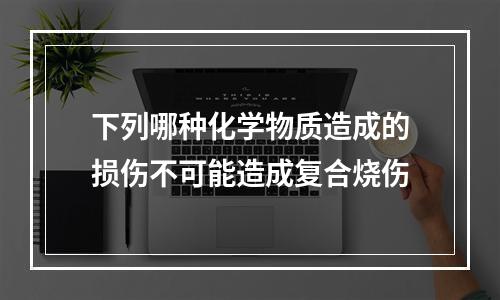 下列哪种化学物质造成的损伤不可能造成复合烧伤