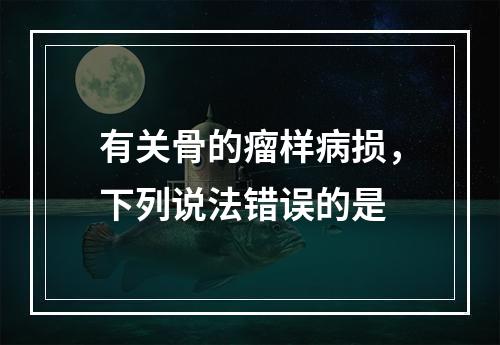 有关骨的瘤样病损，下列说法错误的是