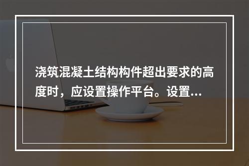 浇筑混凝土结构构件超出要求的高度时，应设置操作平台。设置操作