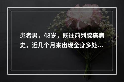 患者男，48岁，既往前列腺癌病史，近几个月来出现全身多处疼痛