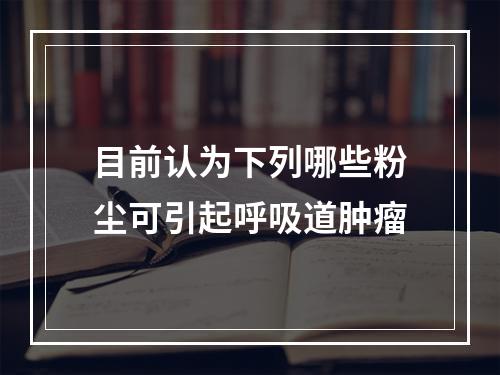 目前认为下列哪些粉尘可引起呼吸道肿瘤