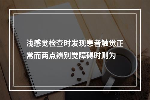 浅感觉检查时发现患者触觉正常而两点辨别觉障碍时则为