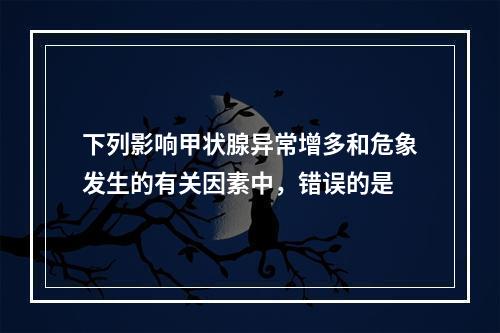 下列影响甲状腺异常增多和危象发生的有关因素中，错误的是