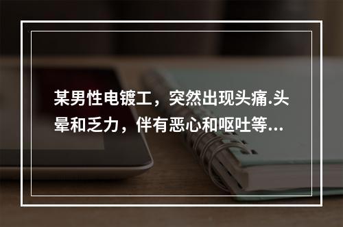 某男性电镀工，突然出现头痛.头晕和乏力，伴有恶心和呕吐等症状