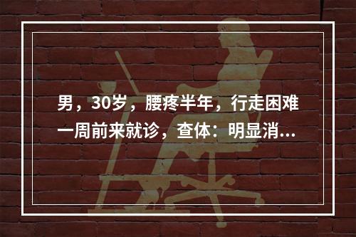 男，30岁，腰疼半年，行走困难一周前来就诊，查体：明显消瘦，