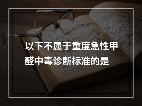 以下不属于重度急性甲醛中毒诊断标准的是