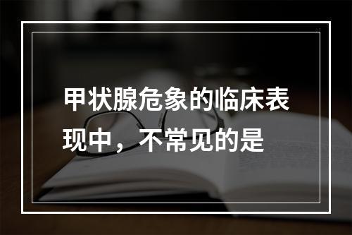 甲状腺危象的临床表现中，不常见的是