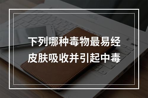 下列哪种毒物最易经皮肤吸收并引起中毒