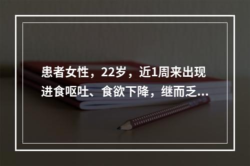 患者女性，22岁，近1周来出现进食呕吐、食欲下降，继而乏力、