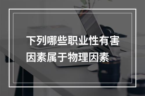 下列哪些职业性有害因素属于物理因素