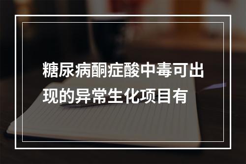 糖尿病酮症酸中毒可出现的异常生化项目有