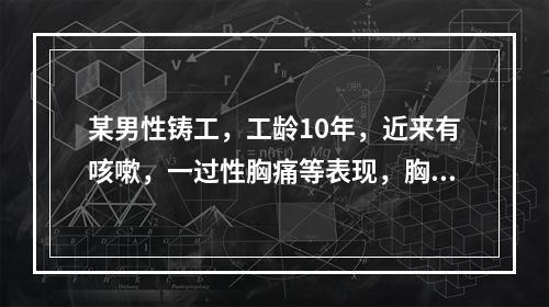 某男性铸工，工龄10年，近来有咳嗽，一过性胸痛等表现，胸片显