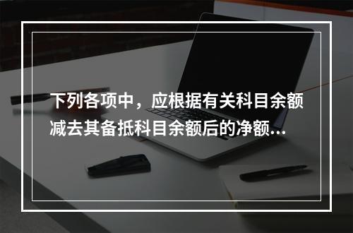 下列各项中，应根据有关科目余额减去其备抵科目余额后的净额填列