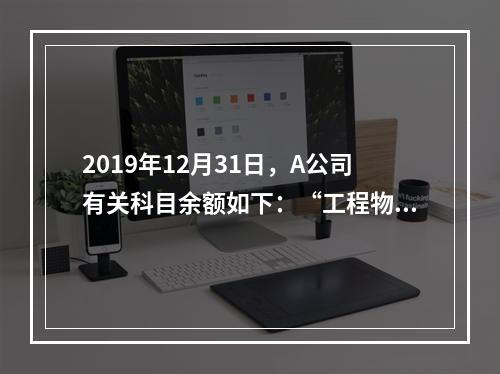 2019年12月31日，A公司有关科目余额如下：“工程物资”