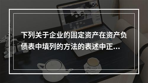 下列关于企业的固定资产在资产负债表中填列的方法的表述中正确的